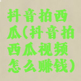 抖音拍西瓜(抖音拍西瓜视频怎么赚钱)