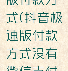 抖音极速版付款方式(抖音极速版付款方式没有微信支付页面)