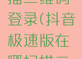 抖音极速版在哪扫描二维码登录(抖音极速版在哪扫描二维码登录账号)