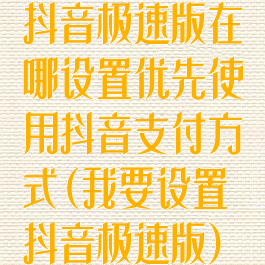 抖音极速版在哪设置优先使用抖音支付方式(我要设置抖音极速版)