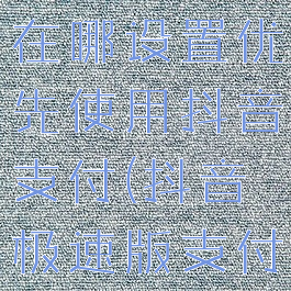 抖音极速版在哪设置优先使用抖音支付(抖音极速版支付管理)