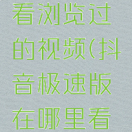 抖音极速版在哪里看浏览过的视频(抖音极速版在哪里看浏览过的视频记录)