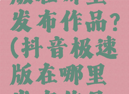 抖音极速版在哪里发布作品?(抖音极速版在哪里发布作品赚钱)