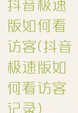 抖音极速版如何看访客(抖音极速版如何看访客记录)
