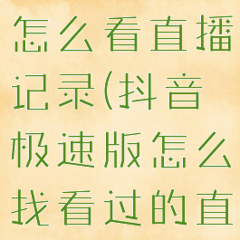 抖音极速版怎么看直播记录(抖音极速版怎么找看过的直播记录)