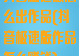 抖音极速版怎么出作品(抖音极速版作品怎么赚钱)