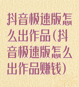 抖音极速版怎么出作品(抖音极速版怎么出作品赚钱)