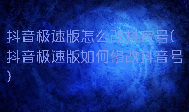 抖音极速版怎么改抖音号(抖音极速版如何修改抖音号)