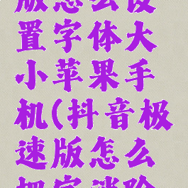 抖音极速版怎么设置字体大小苹果手机(抖音极速版怎么把字消除看全屏)