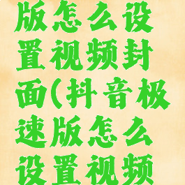 抖音极速版怎么设置视频封面(抖音极速版怎么设置视频封面尺寸)