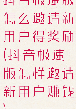 抖音极速版怎么邀请新用户得奖励(抖音极速版怎样邀请新用户赚钱)