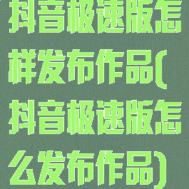 抖音极速版怎样发布作品(抖音极速版怎么发布作品)