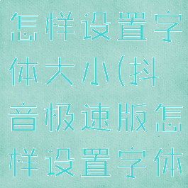 抖音极速版怎样设置字体大小(抖音极速版怎样设置字体大小尺寸)