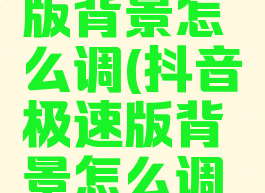 抖音极速版背景怎么调(抖音极速版背景怎么调颜色)