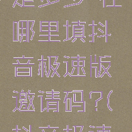 抖音极速版邀请码是多少-在哪里填抖音极速版邀请码?(抖音极速版邀请码是干啥的)