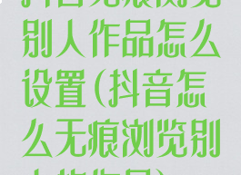 抖音无痕浏览别人作品怎么设置(抖音怎么无痕浏览别人的作品)