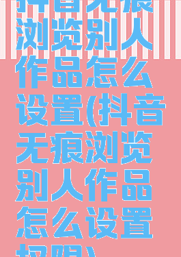 抖音无痕浏览别人作品怎么设置(抖音无痕浏览别人作品怎么设置权限)