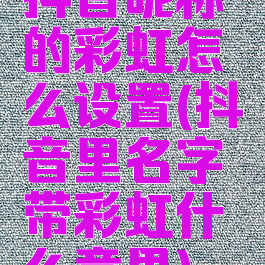 抖音昵称的彩虹怎么设置(抖音里名字带彩虹什么意思)