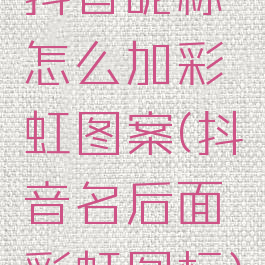 抖音昵称怎么加彩虹图案(抖音名后面彩虹图标)