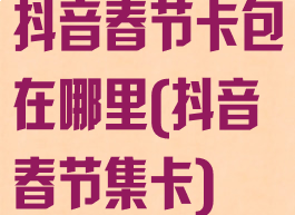 抖音春节卡包在哪里(抖音春节集卡)