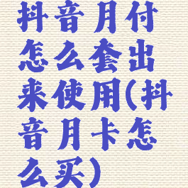 抖音月付怎么套出来使用(抖音月卡怎么买)