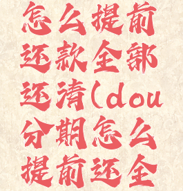 抖音月付怎么提前还款全部还清(dou分期怎么提前还全部)