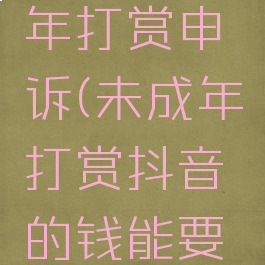 抖音未成年打赏申诉(未成年打赏抖音的钱能要回来吗)