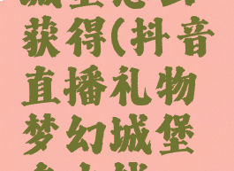 抖音梦幻城堡怎么获得(抖音直播礼物梦幻城堡多少钱一个)