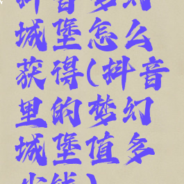 抖音梦幻城堡怎么获得(抖音里的梦幻城堡值多少钱)