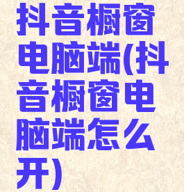 抖音橱窗电脑端(抖音橱窗电脑端怎么开)