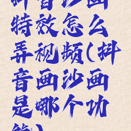 抖音沙画特效怎么弄视频(抖音画沙画是哪个功能)