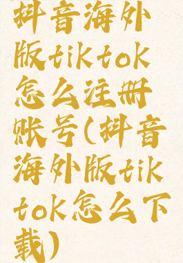 抖音海外版tiktok怎么注册账号(抖音海外版tiktok怎么下载)
