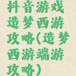 抖音游戏造梦西游攻略(造梦西游端游攻略)