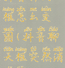 抖音聊天框怎么变圆(抖音聊天框突然消失了?)