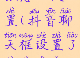 抖音聊天框怎么设置(抖音聊天框设置了不显示怎么办)