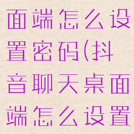 抖音聊天桌面端怎么设置密码(抖音聊天桌面端怎么设置密码保护)