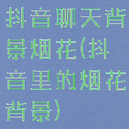 抖音聊天背景烟花(抖音里的烟花背景)