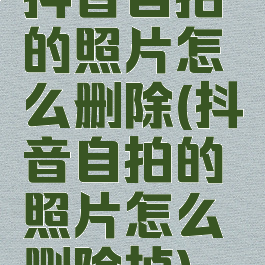 抖音自拍的照片怎么删除(抖音自拍的照片怎么删除掉)