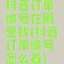 抖音订单编号在哪里找(抖音订单编号怎么看)