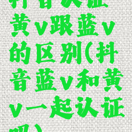 抖音认证黄v跟蓝v的区别(抖音蓝v和黄v一起认证吗)