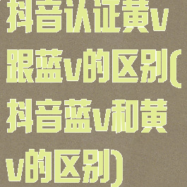 抖音认证黄v跟蓝v的区别(抖音蓝v和黄v的区别)