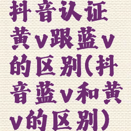 抖音认证黄v跟蓝v的区别(抖音蓝v和黄v的区别)