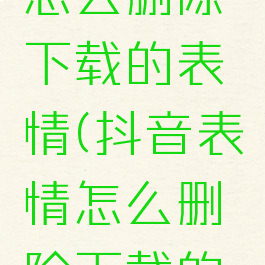 抖音表情怎么删除下载的表情(抖音表情怎么删除下载的表情包)