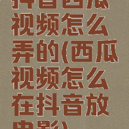 抖音西瓜视频怎么弄的(西瓜视频怎么在抖音放电影)