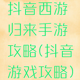 抖音西游归来手游攻略(抖音游戏攻略)