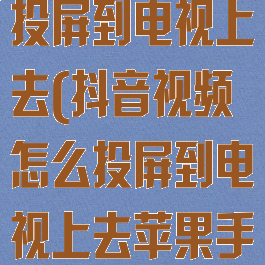 抖音视频怎么投屏到电视上去(抖音视频怎么投屏到电视上去苹果手机)