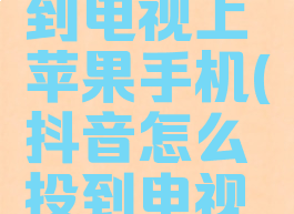 抖音视频怎么投屏到电视上苹果手机(抖音怎么投到电视上苹果手机)