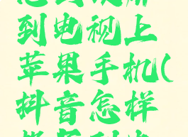 抖音视频怎么投屏到电视上苹果手机(抖音怎样投屏到电视苹果)