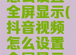 抖音视频怎么设置全屏显示(抖音视频怎么设置全屏显示在屏幕上)