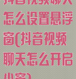 抖音视频聊天怎么设置悬浮窗(抖音视频聊天怎么开启小窗)